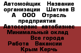 Автомойщик › Название организации ­ Шатаев В.А., ООО › Отрасль предприятия ­ Автосервис, автобизнес › Минимальный оклад ­ 25 000 - Все города Работа » Вакансии   . Крым,Керчь